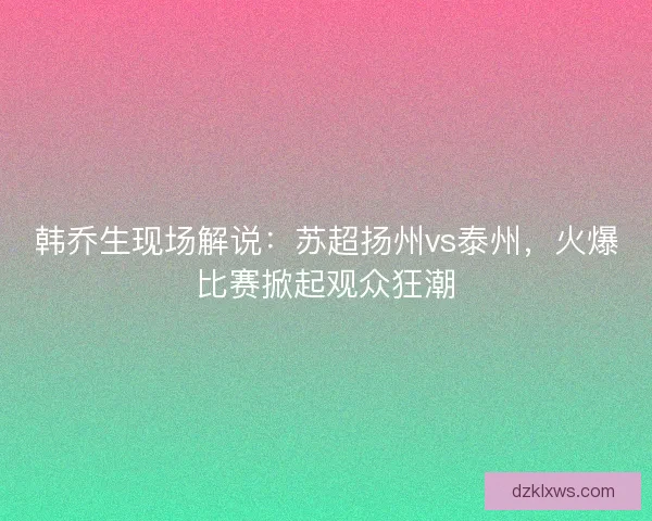 韩乔生现场解说：苏超扬州vs泰州，火爆比赛掀起观众狂潮