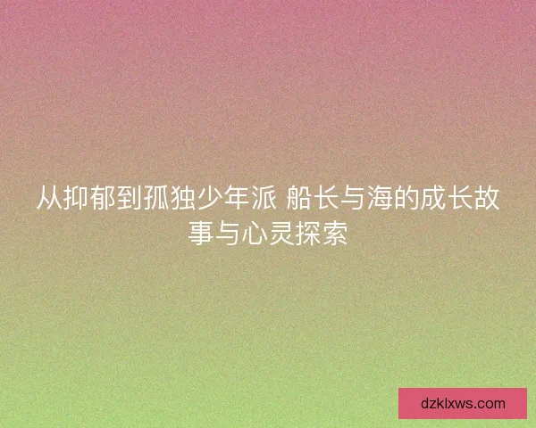 从抑郁到孤独少年派 船长与海的成长故事与心灵探索