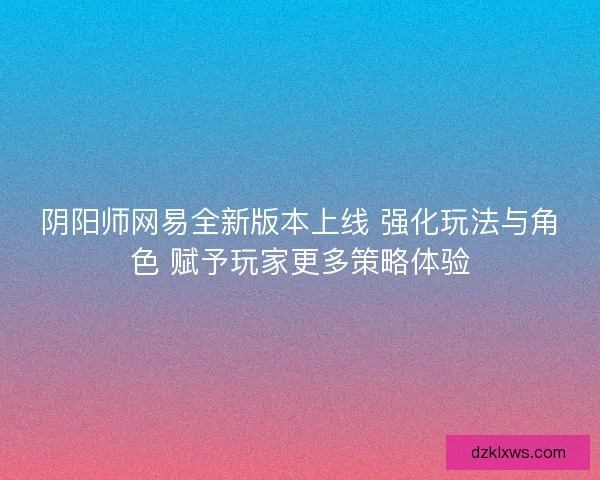 阴阳师网易全新版本上线 强化玩法与角色 赋予玩家更多策略体验